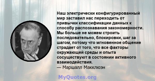 Наш электрически конфигурированный мир заставил нас переходить от привычки классификации данных к способу распознавания закономерности. Мы больше не можем строить последовательно, блокировки, шаг за шагом, потому что