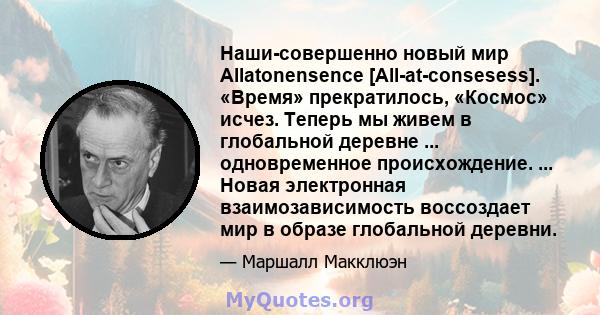 Наши-совершенно новый мир Allatonensence [All-at-consesess]. «Время» прекратилось, «Космос» исчез. Теперь мы живем в глобальной деревне ... одновременное происхождение. ... Новая электронная взаимозависимость воссоздает 