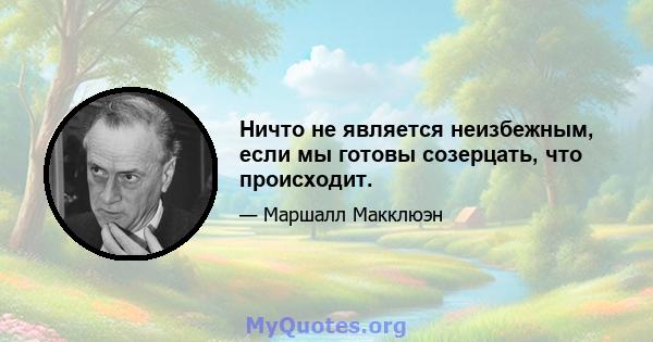 Ничто не является неизбежным, если мы готовы созерцать, что происходит.