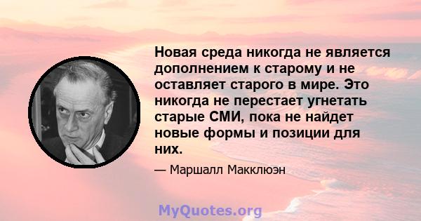 Новая среда никогда не является дополнением к старому и не оставляет старого в мире. Это никогда не перестает угнетать старые СМИ, пока не найдет новые формы и позиции для них.