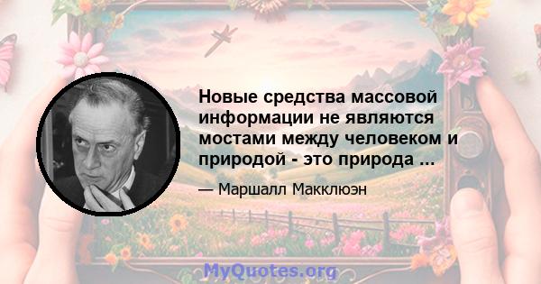 Новые средства массовой информации не являются мостами между человеком и природой - это природа ...