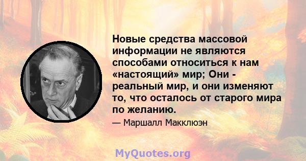 Новые средства массовой информации не являются способами относиться к нам «настоящий» мир; Они - реальный мир, и они изменяют то, что осталось от старого мира по желанию.