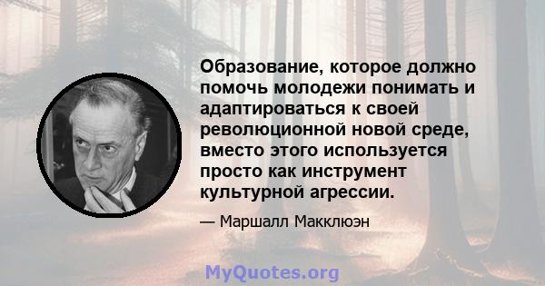 Образование, которое должно помочь молодежи понимать и адаптироваться к своей революционной новой среде, вместо этого используется просто как инструмент культурной агрессии.