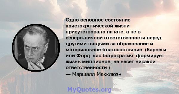 Одно основное состояние аристократической жизни присутствовало на юге, а не в северо-личной ответственности перед другими людьми за образование и материальное благосостояние. (Карнеги или Форд, как бюрократия, формирует 