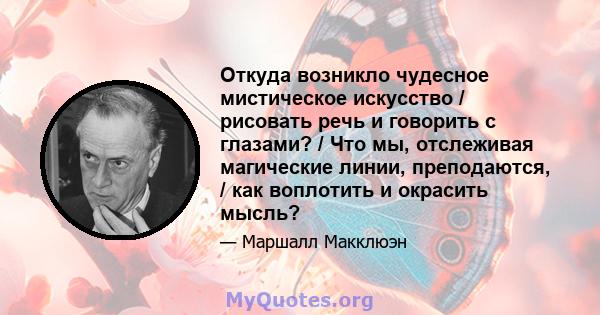 Откуда возникло чудесное мистическое искусство / рисовать речь и говорить с глазами? / Что мы, отслеживая магические линии, преподаются, / как воплотить и окрасить мысль?