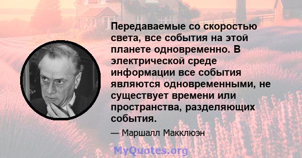 Передаваемые со скоростью света, все события на этой планете одновременно. В электрической среде информации все события являются одновременными, не существует времени или пространства, разделяющих события.