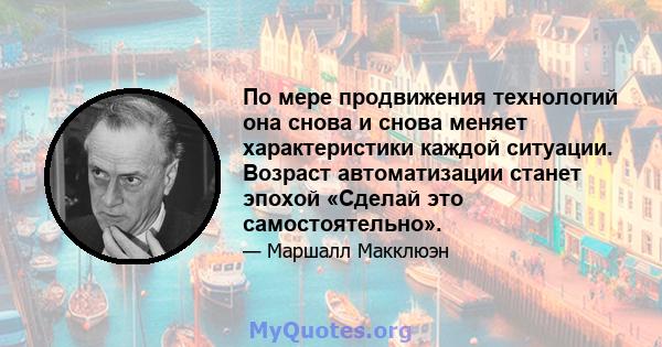 По мере продвижения технологий она снова и снова меняет характеристики каждой ситуации. Возраст автоматизации станет эпохой «Сделай это самостоятельно».