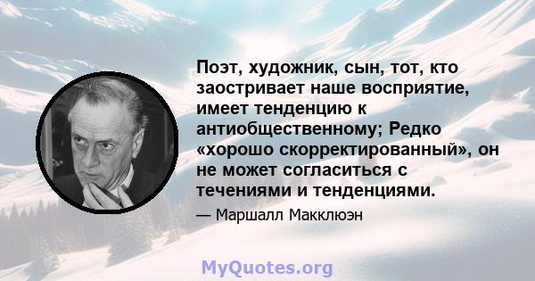 Поэт, художник, сын, тот, кто заостривает наше восприятие, имеет тенденцию к антиобщественному; Редко «хорошо скорректированный», он не может согласиться с течениями и тенденциями.