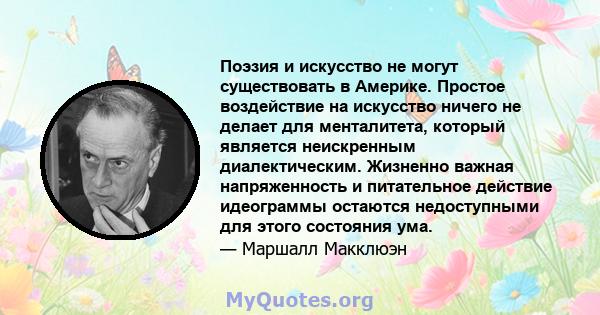 Поэзия и искусство не могут существовать в Америке. Простое воздействие на искусство ничего не делает для менталитета, который является неискренным диалектическим. Жизненно важная напряженность и питательное действие