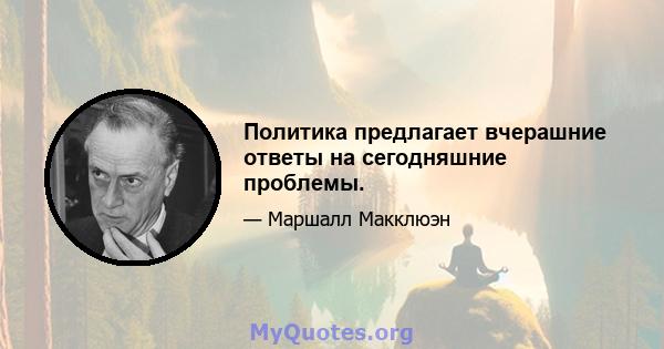 Политика предлагает вчерашние ответы на сегодняшние проблемы.