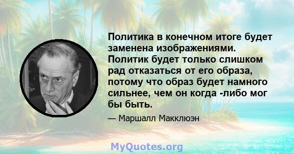 Политика в конечном итоге будет заменена изображениями. Политик будет только слишком рад отказаться от его образа, потому что образ будет намного сильнее, чем он когда -либо мог бы быть.