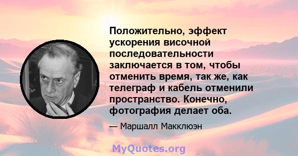 Положительно, эффект ускорения височной последовательности заключается в том, чтобы отменить время, так же, как телеграф и кабель отменили пространство. Конечно, фотография делает оба.