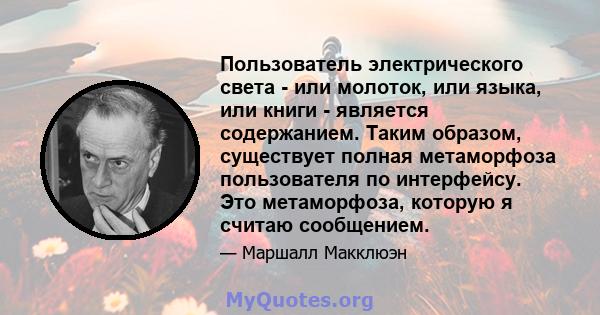 Пользователь электрического света - или молоток, или языка, или книги - является содержанием. Таким образом, существует полная метаморфоза пользователя по интерфейсу. Это метаморфоза, которую я считаю сообщением.