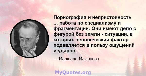 Порнография и непристойность ... работа по специализму и фрагментации. Они имеют дело с фигурой без земли - ситуации, в которых человеческий фактор подавляется в пользу ощущений и ударов.