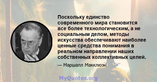 Поскольку единство современного мира становится все более технологическим, а не социальным делом, методы искусства обеспечивают наиболее ценные средства понимания в реальном направлении наших собственных коллективных