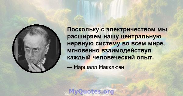 Поскольку с электричеством мы расширяем нашу центральную нервную систему во всем мире, мгновенно взаимодействуя каждый человеческий опыт.