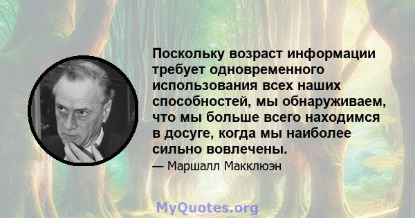 Поскольку возраст информации требует одновременного использования всех наших способностей, мы обнаруживаем, что мы больше всего находимся в досуге, когда мы наиболее сильно вовлечены.