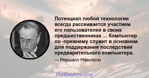 Потенциал любой технологии всегда рассеивается участием его пользователей в своих предшественниках ... Компьютер по -прежнему служит в основном для поддержания последствий предварительного компьютера.