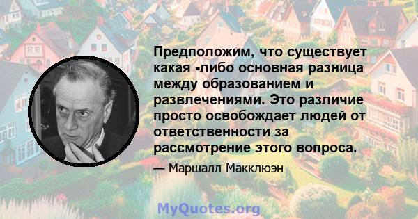 Предположим, что существует какая -либо основная разница между образованием и развлечениями. Это различие просто освобождает людей от ответственности за рассмотрение этого вопроса.