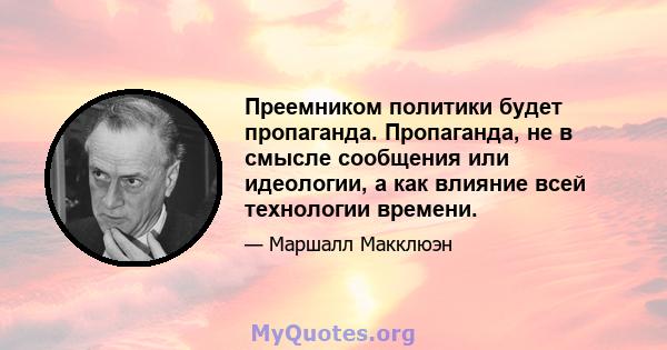 Преемником политики будет пропаганда. Пропаганда, не в смысле сообщения или идеологии, а как влияние всей технологии времени.