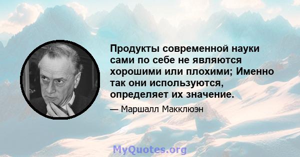 Продукты современной науки сами по себе не являются хорошими или плохими; Именно так они используются, определяет их значение.