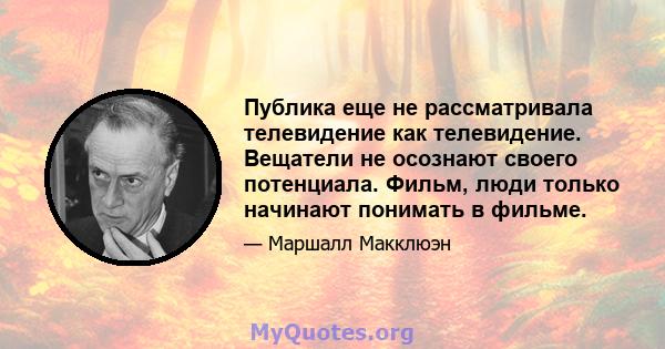 Публика еще не рассматривала телевидение как телевидение. Вещатели не осознают своего потенциала. Фильм, люди только начинают понимать в фильме.