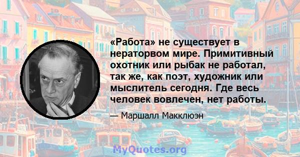 «Работа» не существует в нераторвом мире. Примитивный охотник или рыбак не работал, так же, как поэт, художник или мыслитель сегодня. Где весь человек вовлечен, нет работы.