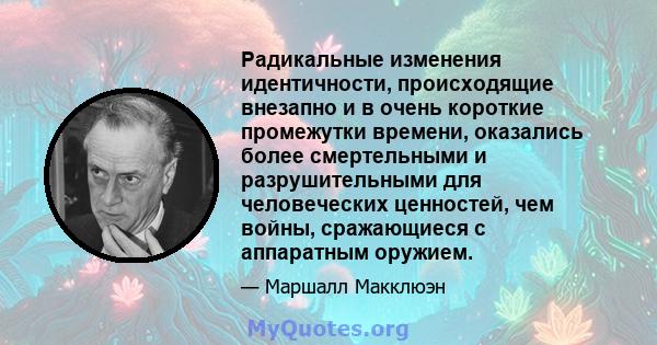 Радикальные изменения идентичности, происходящие внезапно и в очень короткие промежутки времени, оказались более смертельными и разрушительными для человеческих ценностей, чем войны, сражающиеся с аппаратным оружием.