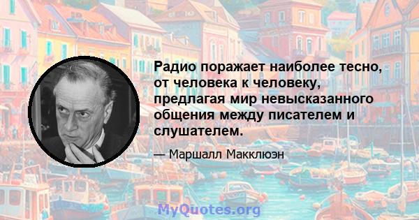 Радио поражает наиболее тесно, от человека к человеку, предлагая мир невысказанного общения между писателем и слушателем.