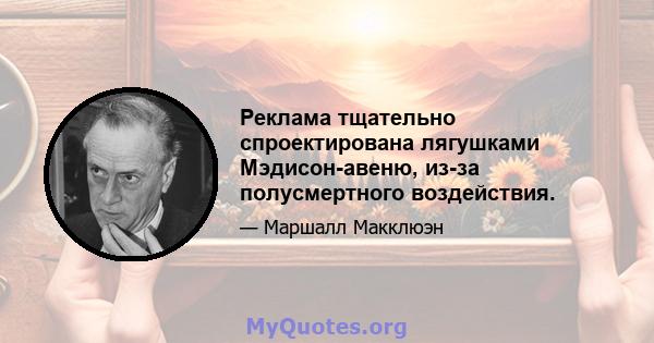 Реклама тщательно спроектирована лягушками Мэдисон-авеню, из-за полусмертного воздействия.