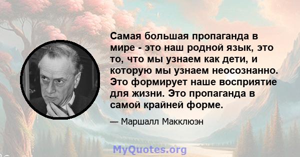 Самая большая пропаганда в мире - это наш родной язык, это то, что мы узнаем как дети, и которую мы узнаем неосознанно. Это формирует наше восприятие для жизни. Это пропаганда в самой крайней форме.