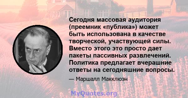 Сегодня массовая аудитория (преемник «публика») может быть использована в качестве творческой, участвующей силы. Вместо этого это просто дает пакеты пассивных развлечений. Политика предлагает вчерашние ответы на