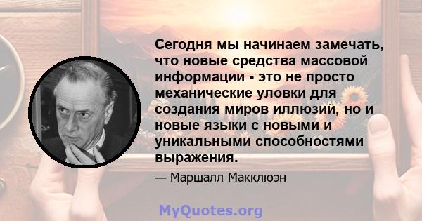 Сегодня мы начинаем замечать, что новые средства массовой информации - это не просто механические уловки для создания миров иллюзий, но и новые языки с новыми и уникальными способностями выражения.