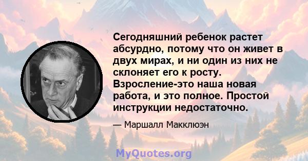 Сегодняшний ребенок растет абсурдно, потому что он живет в двух мирах, и ни один из них не склоняет его к росту. Взросление-это наша новая работа, и это полное. Простой инструкции недостаточно.