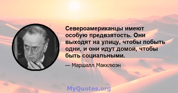 Североамериканцы имеют особую предвзятость. Они выходят на улицу, чтобы побыть одни, и они идут домой, чтобы быть социальными.