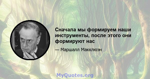 Сначала мы формируем наши инструменты, после этого они формируют нас