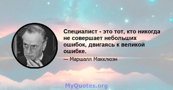 Специалист - это тот, кто никогда не совершает небольших ошибок, двигаясь к великой ошибке.