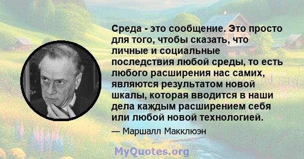 Среда - это сообщение. Это просто для того, чтобы сказать, что личные и социальные последствия любой среды, то есть любого расширения нас самих, являются результатом новой шкалы, которая вводится в наши дела каждым