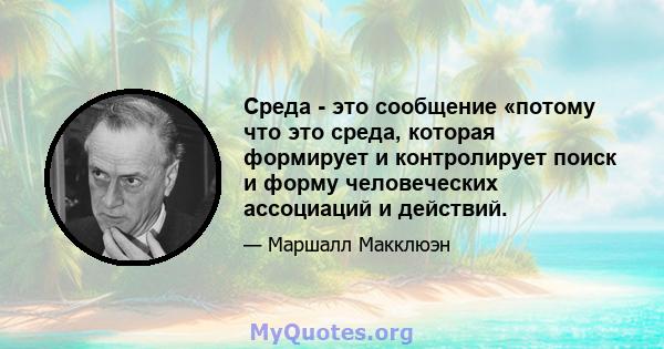 Среда - это сообщение «потому что это среда, которая формирует и контролирует поиск и форму человеческих ассоциаций и действий.