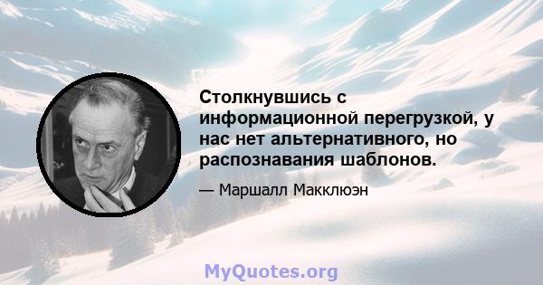 Столкнувшись с информационной перегрузкой, у нас нет альтернативного, но распознавания шаблонов.