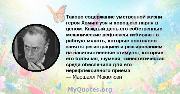 Таково содержание умственной жизни героя Хемингуэя и хорошего парня в целом. Каждый день его собственные механические рефлексы избивают в рабную мякоть, которые постоянно заняты регистрацией и реагированием на