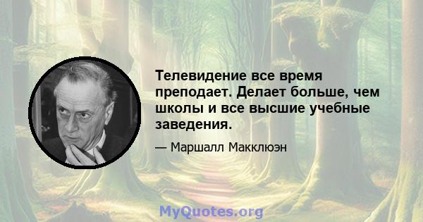 Телевидение все время преподает. Делает больше, чем школы и все высшие учебные заведения.