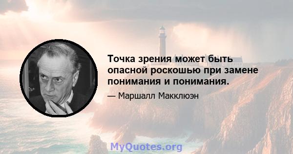 Точка зрения может быть опасной роскошью при замене понимания и понимания.