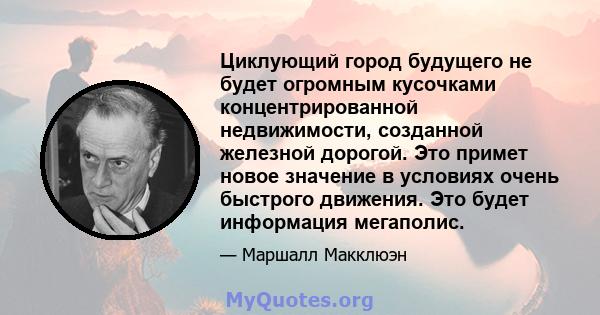 Циклующий город будущего не будет огромным кусочками концентрированной недвижимости, созданной железной дорогой. Это примет новое значение в условиях очень быстрого движения. Это будет информация мегаполис.