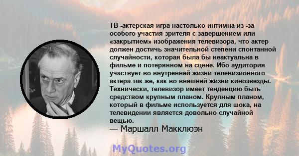 ТВ -актерская игра настолько интимна из -за особого участия зрителя с завершением или «закрытием» изображения телевизора, что актер должен достичь значительной степени спонтанной случайности, которая была бы неактуальна 