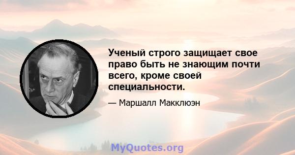 Ученый строго защищает свое право быть не знающим почти всего, кроме своей специальности.