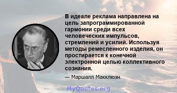 В идеале реклама направлена ​​на цель запрограммированной гармонии среди всех человеческих импульсов, стремлений и усилий. Используя методы ремесленного изделия, он простирается к конечной электронной целью