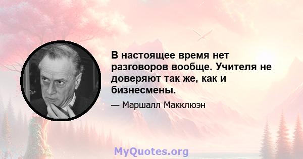 В настоящее время нет разговоров вообще. Учителя не доверяют так же, как и бизнесмены.