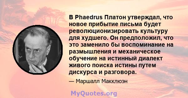 В Phaedrus Платон утверждал, что новое прибытие письма будет революционизировать культуру для худшего. Он предположил, что это заменило бы воспоминание на размышления и механическое обучение на истинный диалект живого