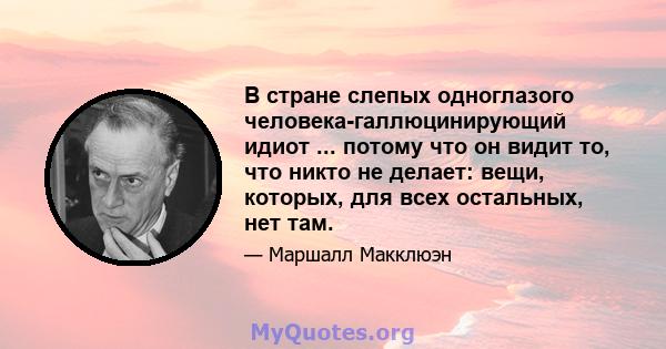 В стране слепых одноглазого человека-галлюцинирующий идиот ... потому что он видит то, что никто не делает: вещи, которых, для всех остальных, нет там.